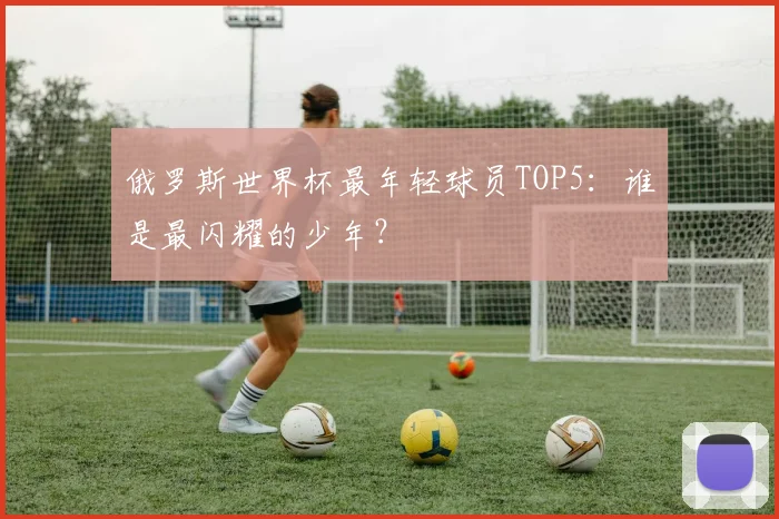 俄罗斯世界杯最年轻球员TOP5：谁是最闪耀的少年？