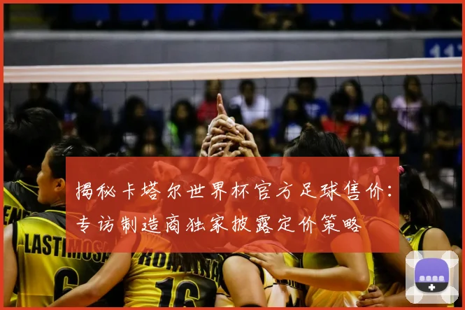 揭秘卡塔尔世界杯官方足球售价：专访制造商独家披露定价策略