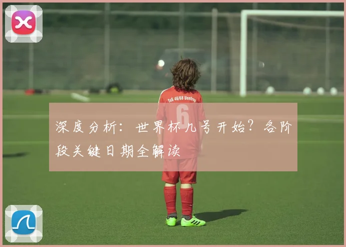 深度分析:世界杯几号开始?各阶段关键日期全解读