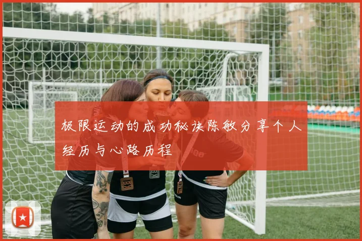 极限运动的成功秘诀陈敏分享个人经历与心路历程