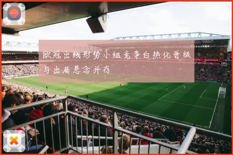 欧冠出线形势小组竞争白热化晋级与出局悬念并存