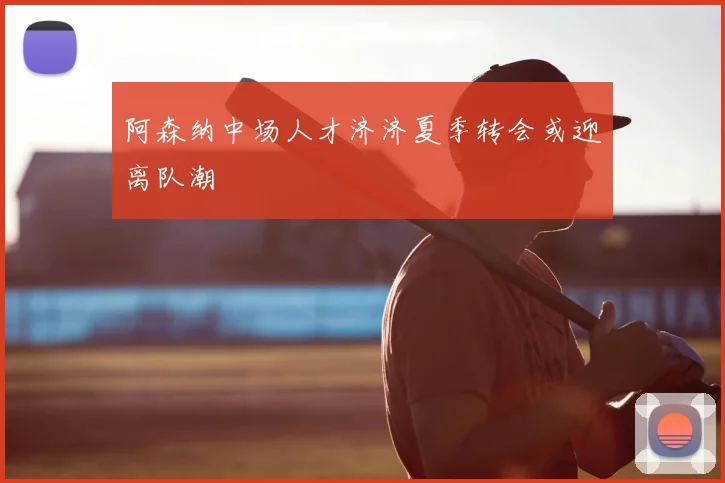 阿森纳中场人才济济夏季转会或迎离队潮