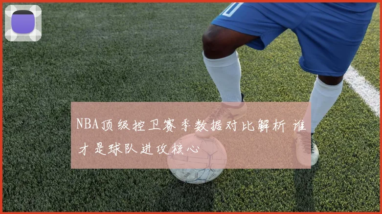 NBA顶级控卫赛季数据对比解析 谁才是球队进攻核心