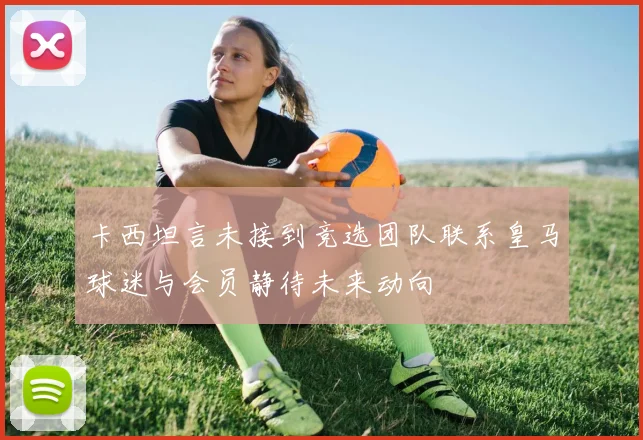 卡西坦言未接到竞选团队联系皇马球迷与会员静待未来动向
