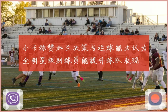 小卡称赞加兰决策与运球能力认为全明星级别球员能提升球队表现