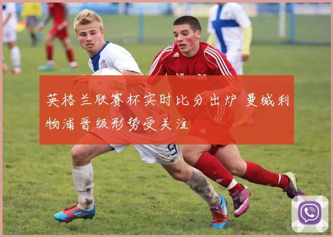 英格兰联赛杯实时比分出炉 曼城利物浦晋级形势受关注