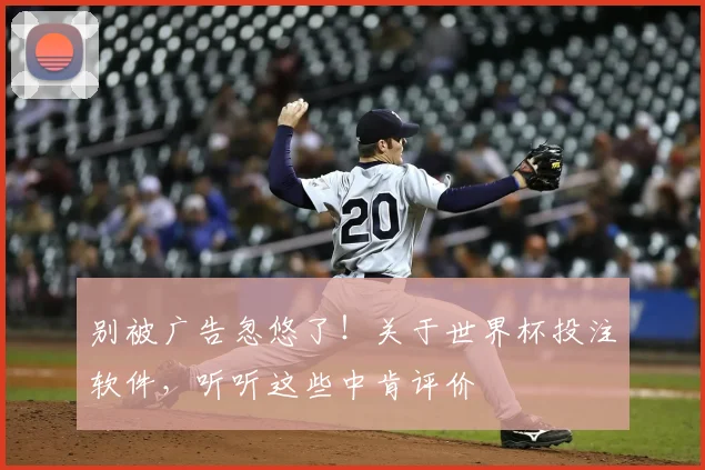 别被广告忽悠了！关于世界杯投注软件，听听这些中肯评价