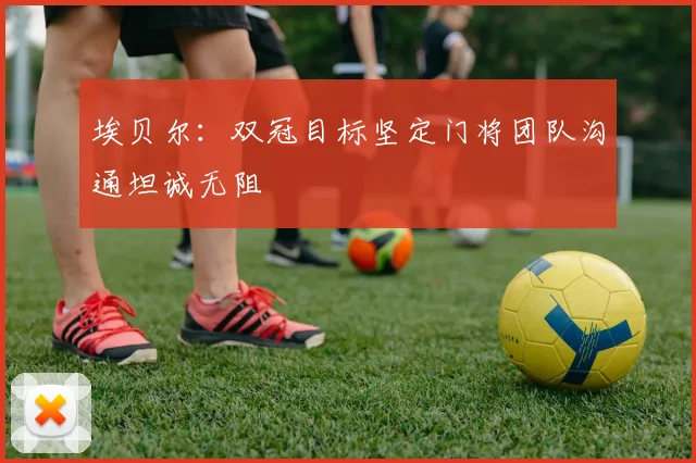 埃贝尔:双冠目标坚定门将团队沟通坦诚无阻