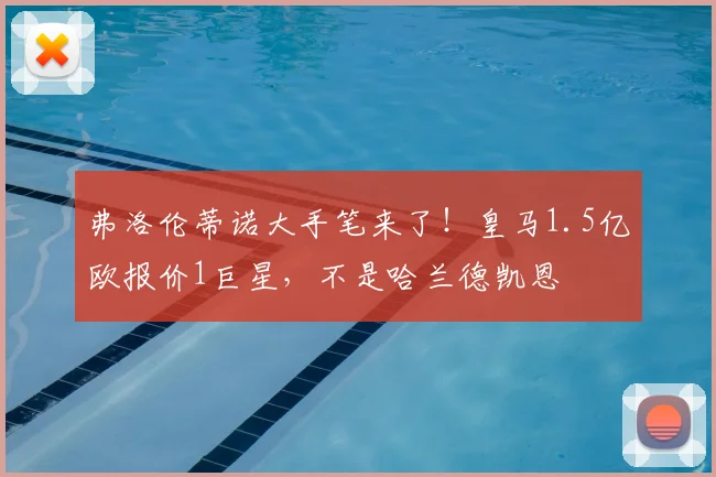 弗洛伦蒂诺大手笔来了！皇马1.5亿欧报价1巨星，不是哈兰德凯恩