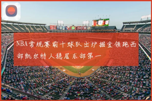 NBA常规赛前十球队出炉掘金领跑西部凯尔特人稳居东部第一