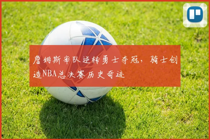 詹姆斯率队逆转勇士夺冠，骑士创造NBA总决赛历史奇迹
