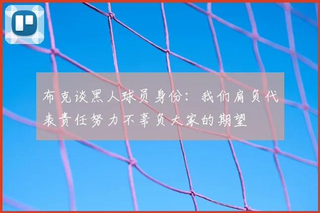布克谈黑人球员身份:我们肩负代表责任努力不辜负大家的期望