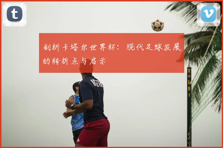 剖析卡塔尔世界杯:现代足球发展的转折点与启示