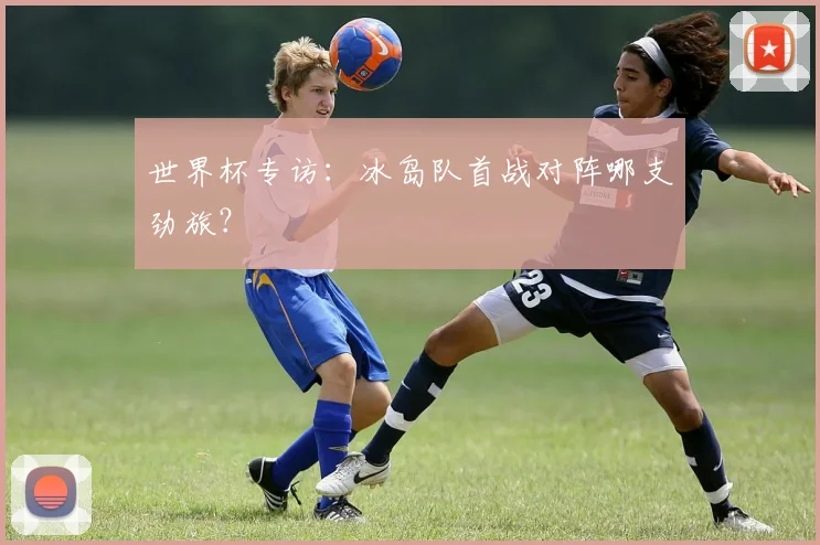世界杯专访：冰岛队首战对阵哪支劲旅？