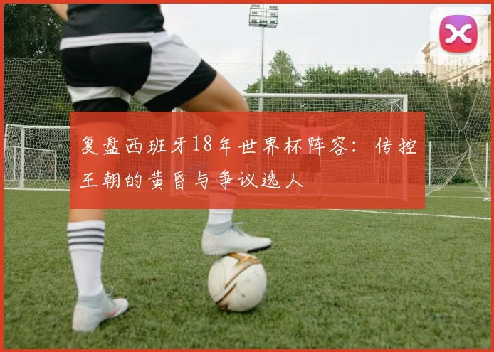 复盘西班牙18年世界杯阵容:传控王朝的黄昏与争议选人