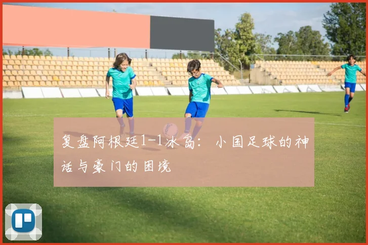 复盘阿根廷1-1冰岛:小国足球的神话与豪门的困境