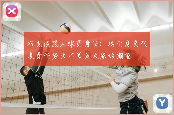 布克谈黑人球员身份：我们肩负代表责任努力不辜负大家的期望