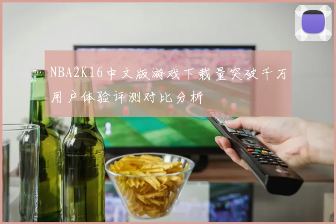 NBA2K16中文版游戏下载量突破千万用户体验评测对比分析