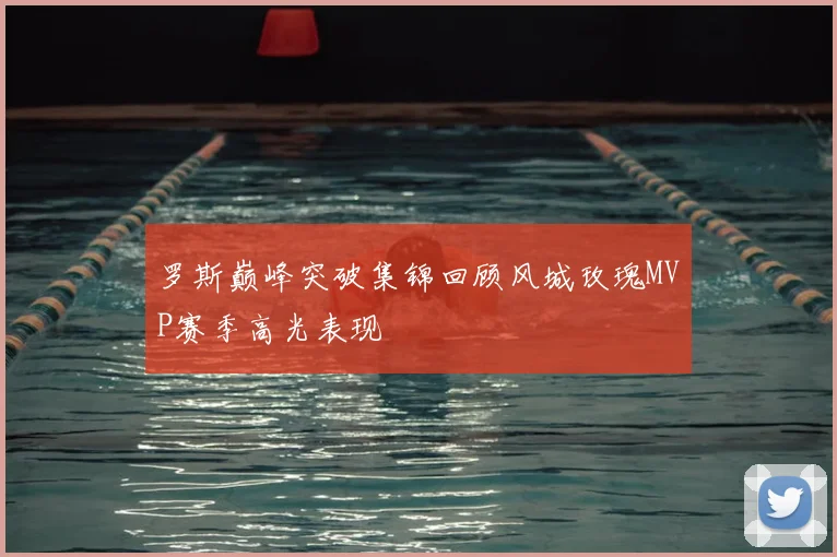 罗斯巅峰突破集锦回顾风城玫瑰MVP赛季高光表现