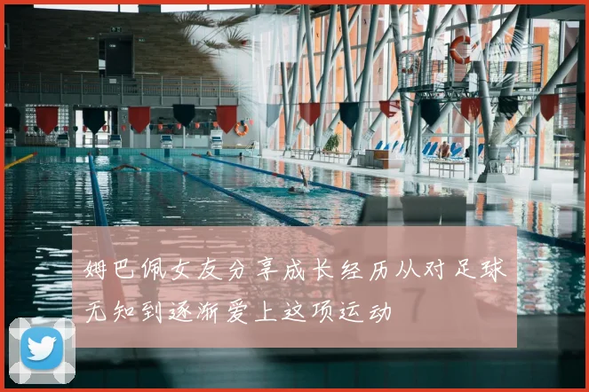 姆巴佩女友分享成长经历从对足球无知到逐渐爱上这项运动