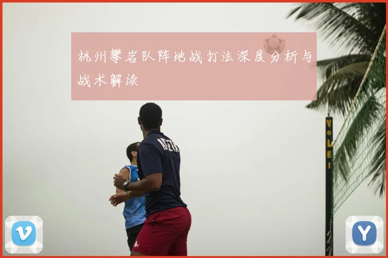 杭州攀岩队阵地战打法深度分析与战术解读