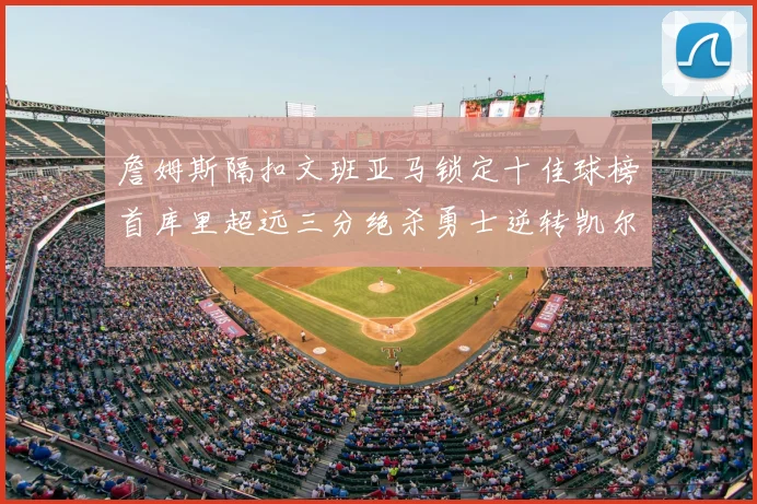 詹姆斯隔扣文班亚马锁定十佳球榜首库里超远三分绝杀勇士逆转凯尔特人