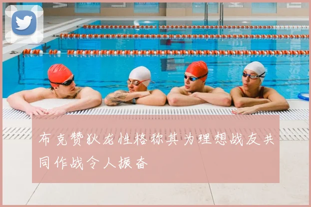 布克赞狄龙性格称其为理想战友共同作战令人振奋