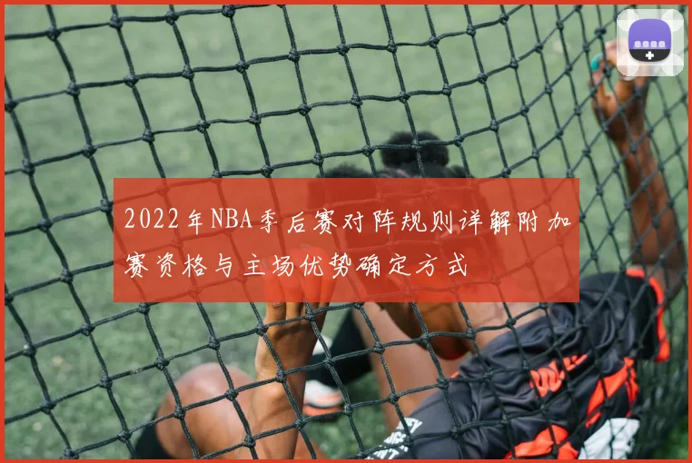 2022年NBA季后赛对阵规则详解附加赛资格与主场优势确定方式