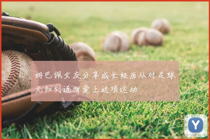姆巴佩女友分享成长经历从对足球无知到逐渐爱上这项运动