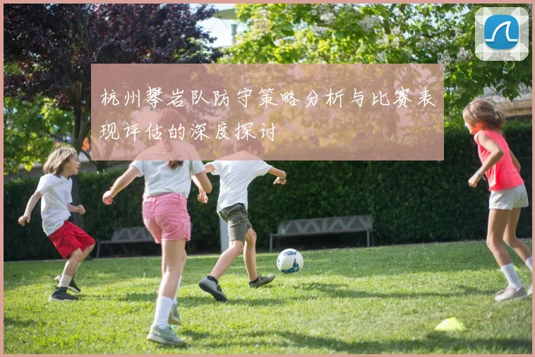 杭州攀岩队防守策略分析与比赛表现评估的深度探讨