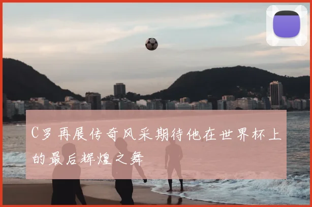 C罗再展传奇风采期待他在世界杯上的最后辉煌之舞
