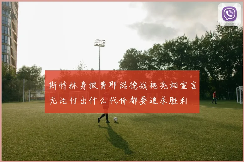 斯特林身披费耶诺德战袍亮相宣言无论付出什么代价都要追求胜利