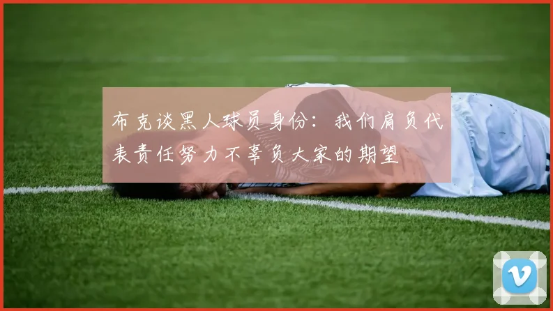 布克谈黑人球员身份：我们肩负代表责任努力不辜负大家的期望