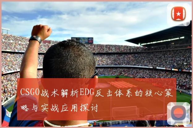 CSGO战术解析EDG反击体系的核心策略与实战应用探讨