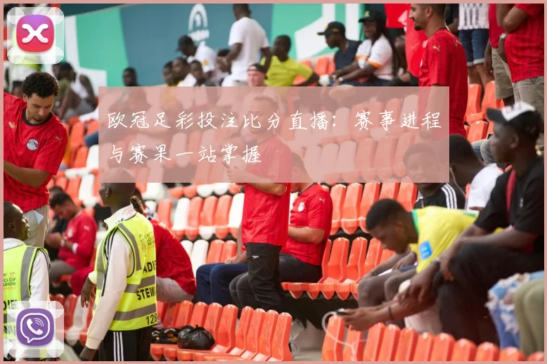 欧冠足彩投注比分直播：赛事进程与赛果一站掌握