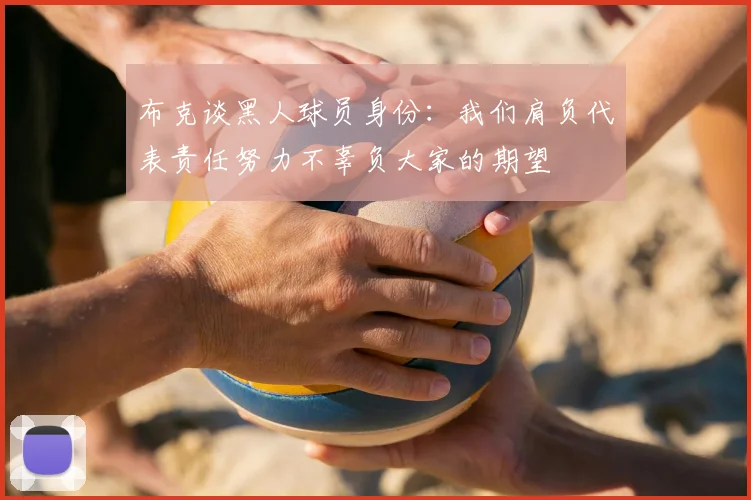 布克谈黑人球员身份:我们肩负代表责任努力不辜负大家的期望
