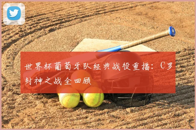 世界杯葡萄牙队经典战役重播:C罗封神之战全回顾