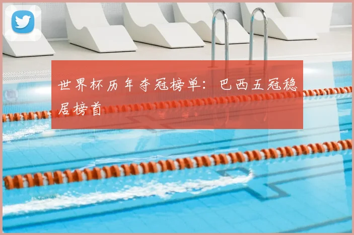 世界杯历年夺冠榜单：巴西五冠稳居榜首