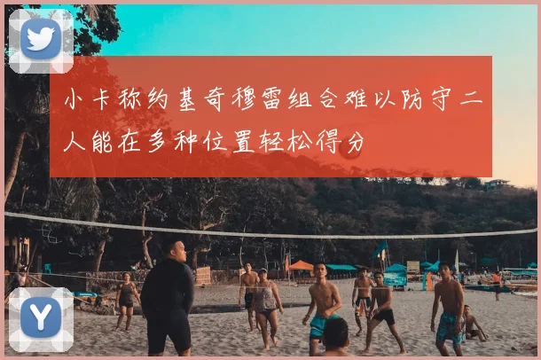 小卡称约基奇穆雷组合难以防守二人能在多种位置轻松得分