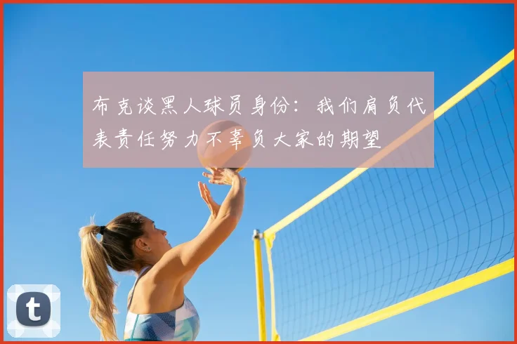 布克谈黑人球员身份：我们肩负代表责任努力不辜负大家的期望