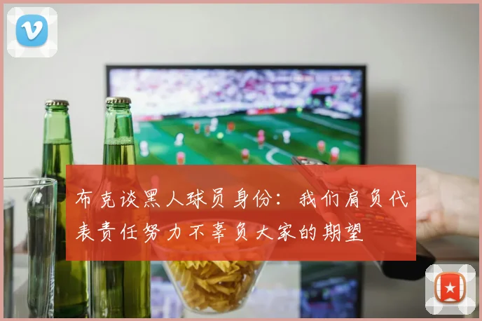 布克谈黑人球员身份:我们肩负代表责任努力不辜负大家的期望