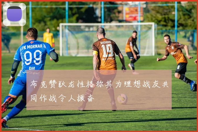 布克赞狄龙性格称其为理想战友共同作战令人振奋