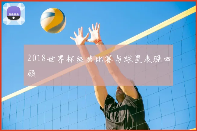 2018世界杯经典比赛与球星表现回顾
