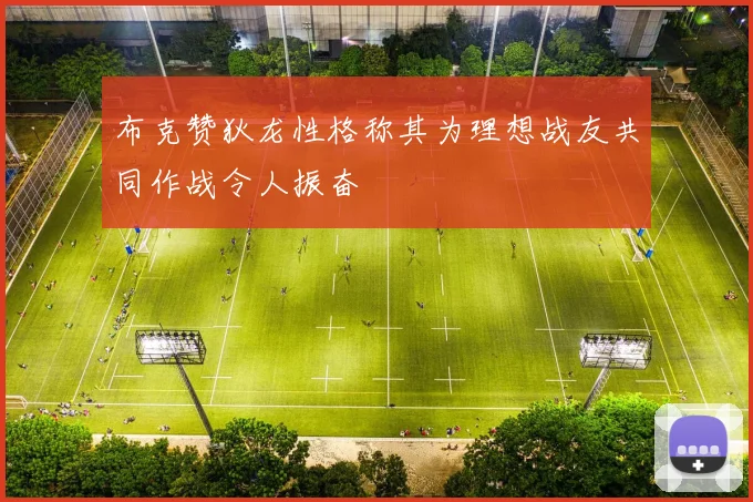 布克赞狄龙性格称其为理想战友共同作战令人振奋