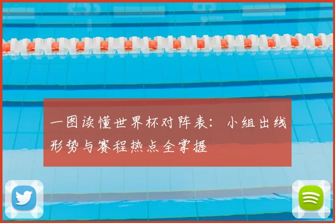 一图读懂世界杯对阵表:小组出线形势与赛程热点全掌握
