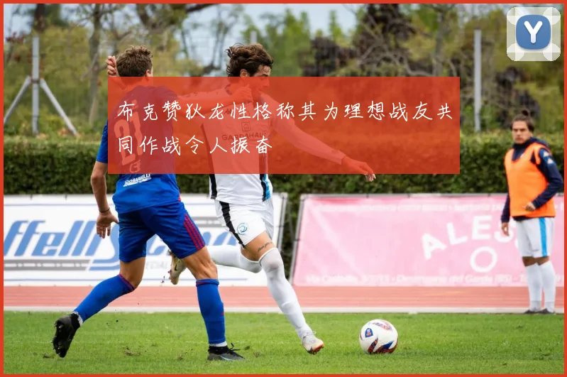 布克赞狄龙性格称其为理想战友共同作战令人振奋