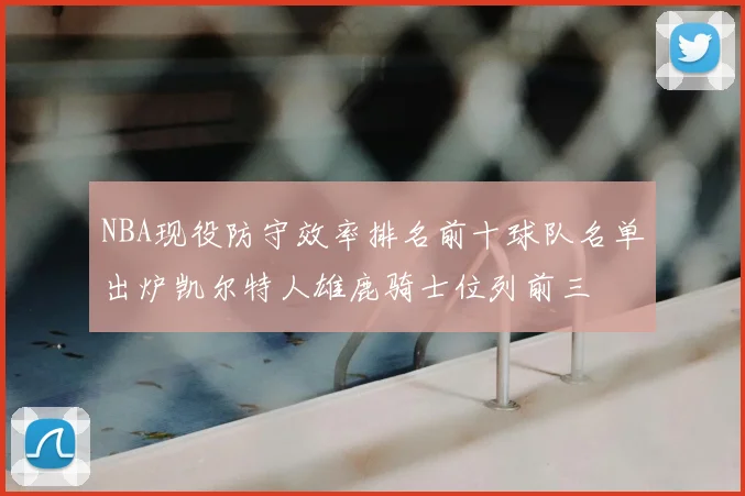 NBA现役防守效率排名前十球队名单出炉凯尔特人雄鹿骑士位列前三