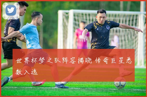 世界杯梦之队阵容揭晓 传奇巨星悉数入选