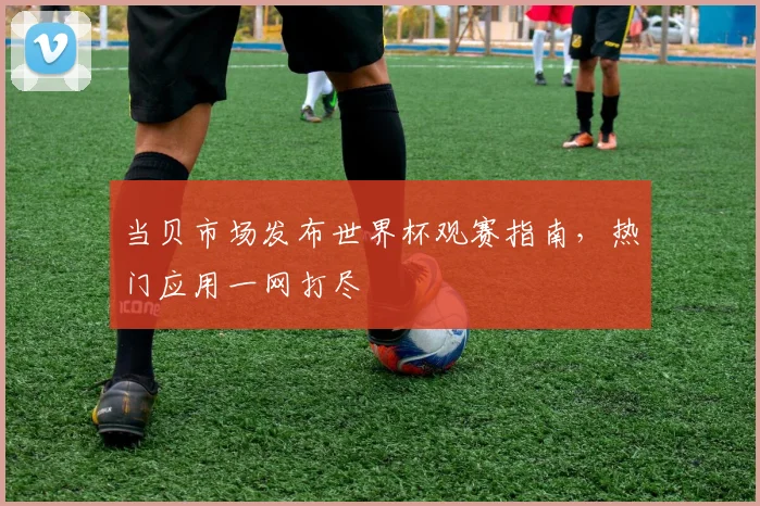 当贝市场发布世界杯观赛指南，热门应用一网打尽