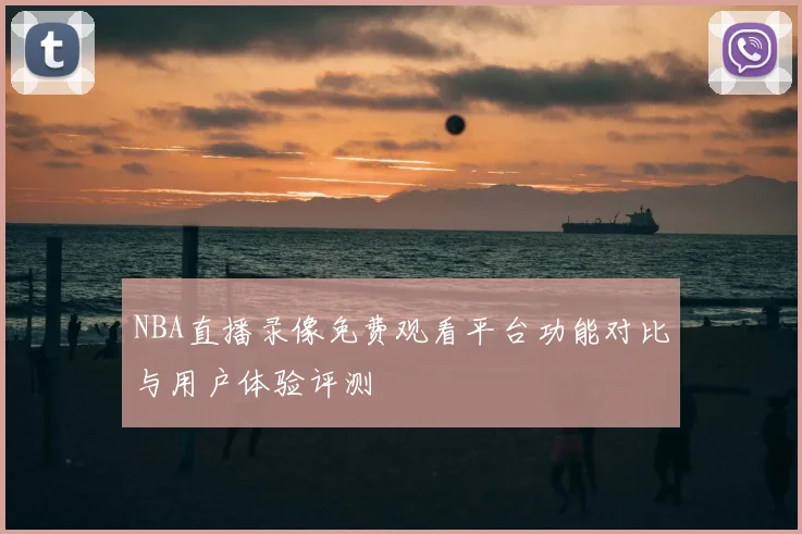 NBA直播录像免费观看平台功能对比与用户体验评测